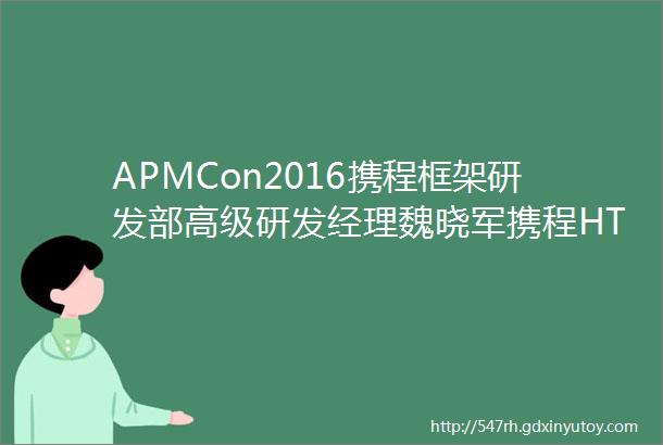 APMCon2016携程框架研发部高级研发经理魏晓军携程HTML5性能优化实战