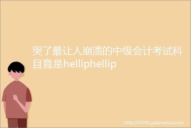 哭了最让人崩溃的中级会计考试科目竟是helliphellip