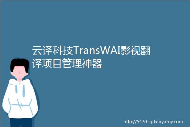 云译科技TransWAI影视翻译项目管理神器